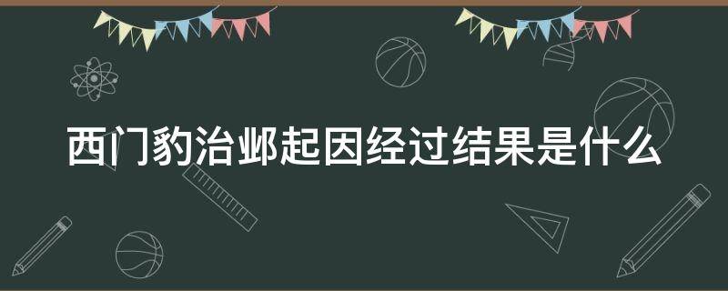 西门豹治邺起因经过结果是什么（西门豹治邺的起因经过结果是什么?）