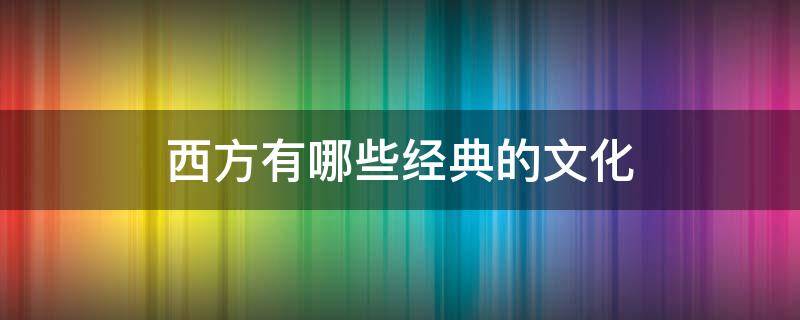 西方有哪些经典的文化 西方文化有哪些?