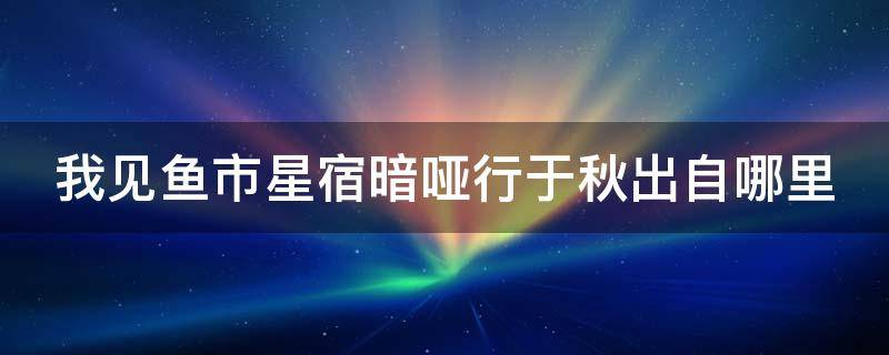 我见鱼市星宿暗哑行于秋出自哪里 我见鱼市星宿暗哑于深秋什么意思