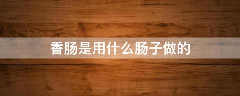 香肠是用什么肠子做的 香肠是用什么做的?