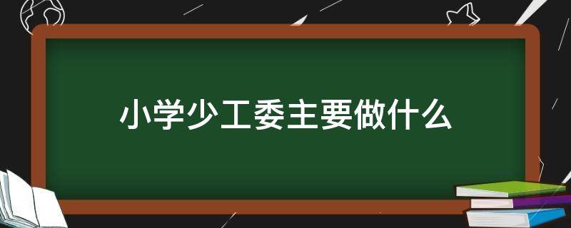 小学少工委主要做什么 小学少工委是做什么的