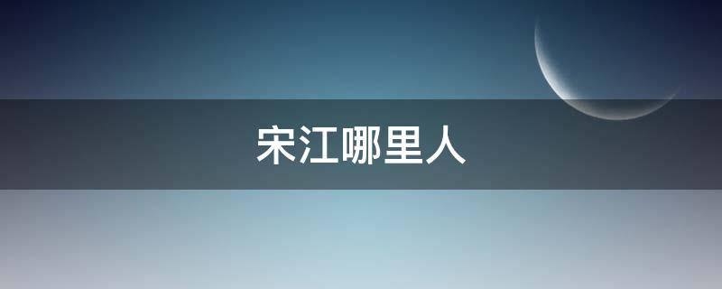 宋江哪里人 宋江是什么人?