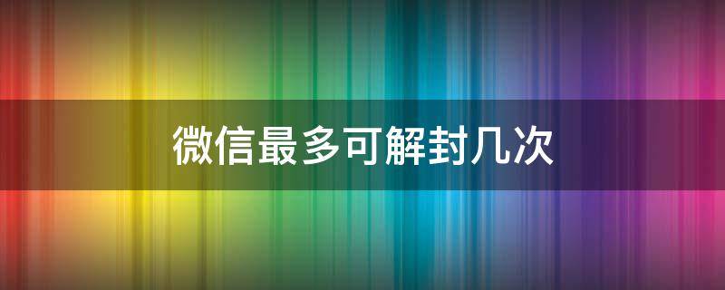 微信最多可解封几次 微信最多能解封几次