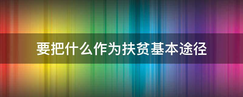 要把什么作为扶贫基本途径（要把什么作为贫困基本途径）