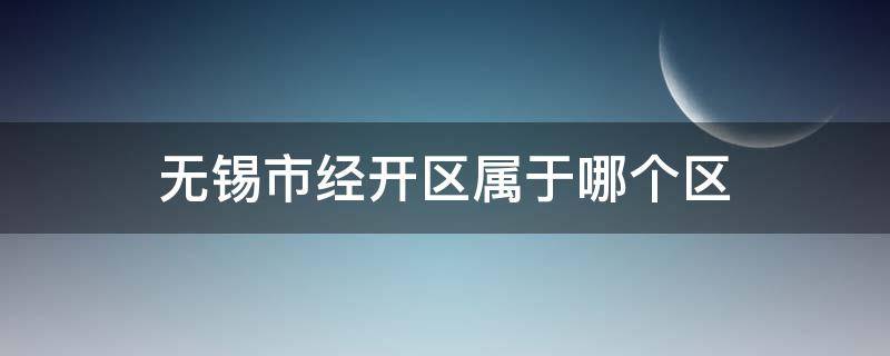 无锡市经开区属于哪个区 江苏省无锡市经开区属于哪个区