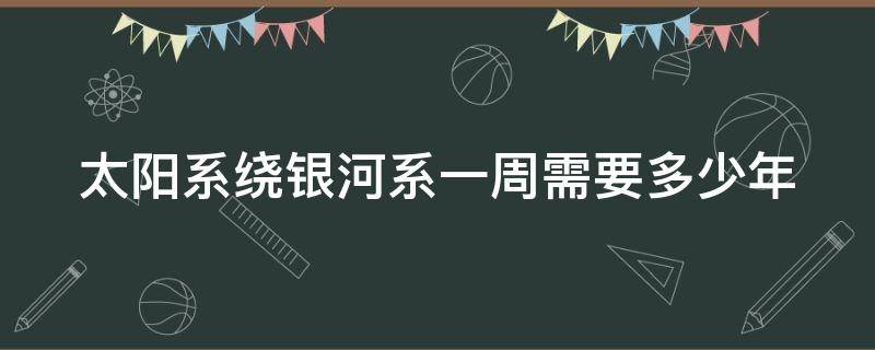 太阳系绕银河系一周需要多少年（太阳系绕银河系一周会有什么变化）