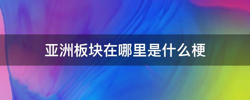 亚洲板块在哪里是什么梗（亚洲板块儿在哪儿?）