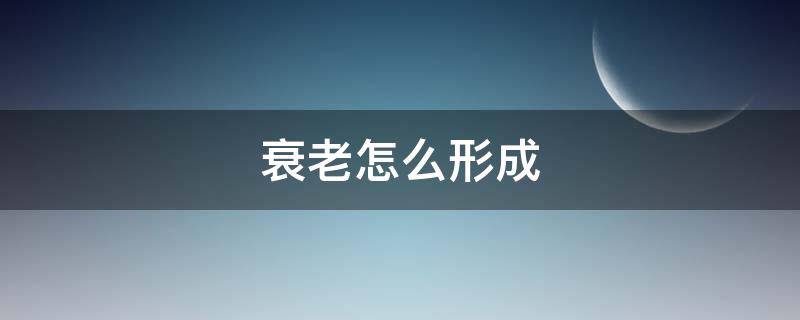 衰老怎么形成（衰老百度百科）