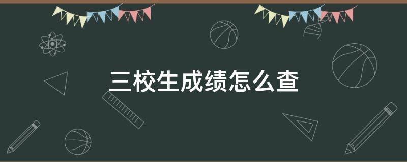 三校生成绩怎么查 三校生成绩查询查不到怎么办