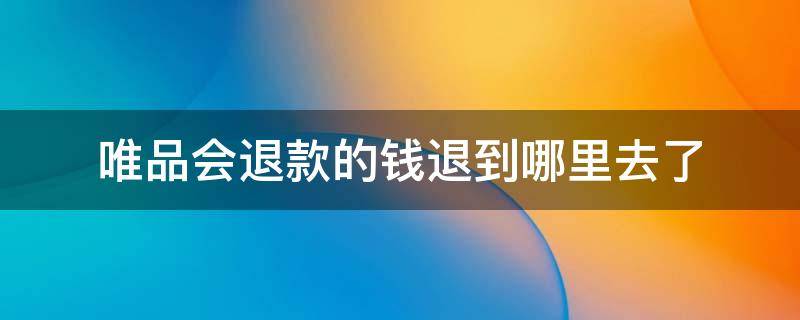 唯品会退款的钱退到哪里去了 唯品会退货钱退到哪里