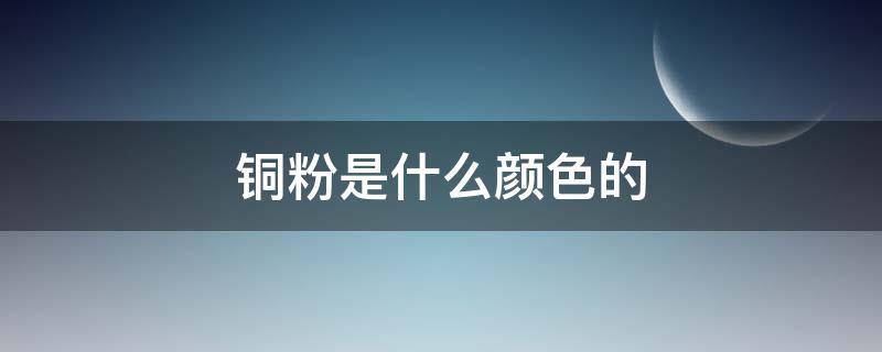 铜粉是什么颜色的 铜和铜粉的颜色区别