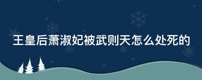 王皇后萧淑妃被武则天怎么处死的 萧淑妃害武则天