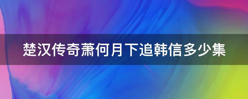 楚汉传奇萧何月下追韩信多少集（楚汉传奇萧何月下追韩信多少集出现）