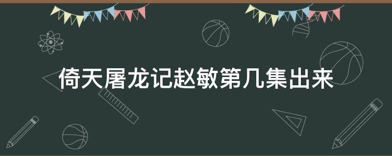 倚天屠龙记赵敏第几集出来 倚天屠龙记赵敏出场是哪一集