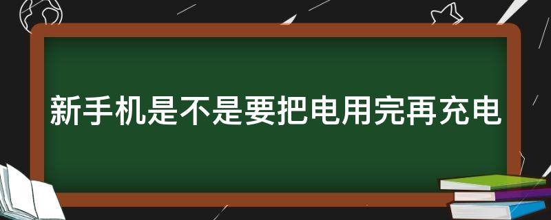 新手机是不是要把电用完再充电（新手机是不是要把电用完再充电呢）