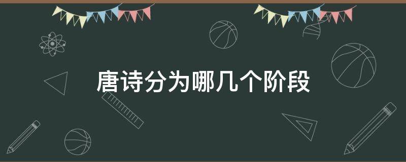 唐诗分为哪几个阶段（唐诗一般可以划分为几个阶段）