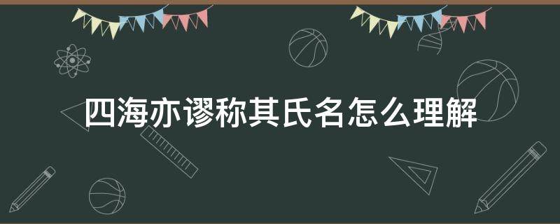 四海亦谬称其氏名怎么理解（四海亦谬称其氏名怎么理解谬称）