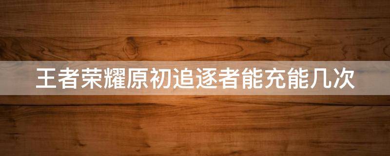 王者荣耀原初追逐者能充能几次 王者荣耀原初追逐者充能条件