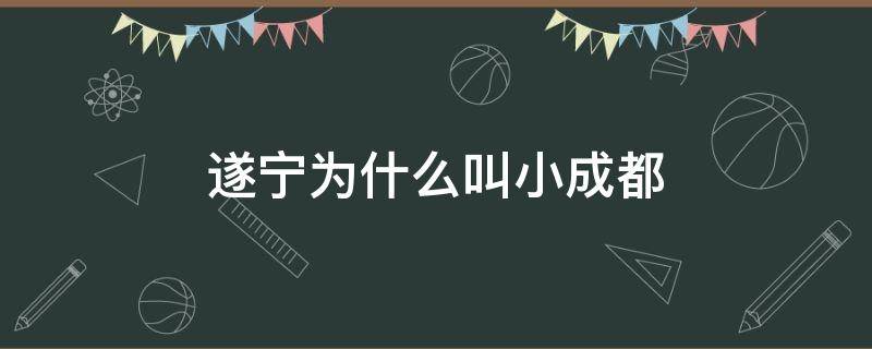 遂宁为什么叫小成都 四川遂宁以前叫什么