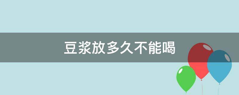 豆浆放多久不能喝（豆浆放多久不能喝为什么）