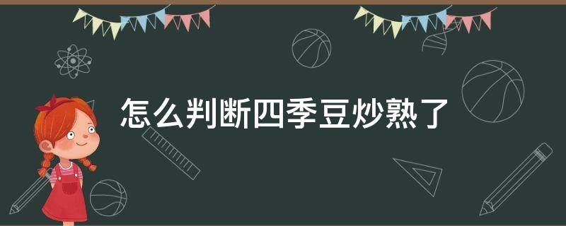 怎么判断四季豆炒熟了 四季豆怎么炒才会熟