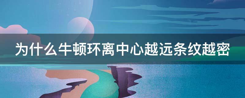 为什么牛顿环离中心越远条纹越密 为什么离牛顿环中心越远环纹越密