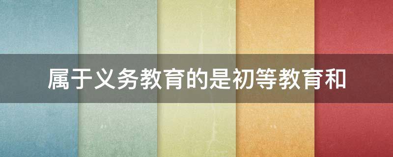 属于义务教育的是初等教育和 属于义务教育的是初等教育和什么