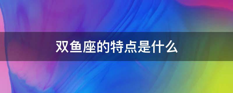 双鱼座的特点是什么 双鱼座的特点是什么缺点是什么