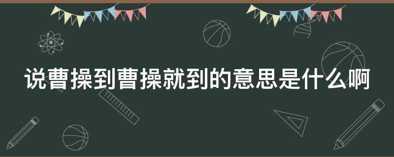 说曹操到曹操就到的意思是什么啊 说曹操 曹操就到