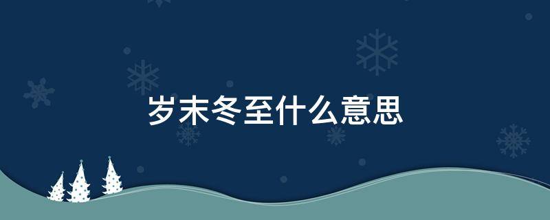 岁末冬至什么意思（冬至在年底是啥意思）