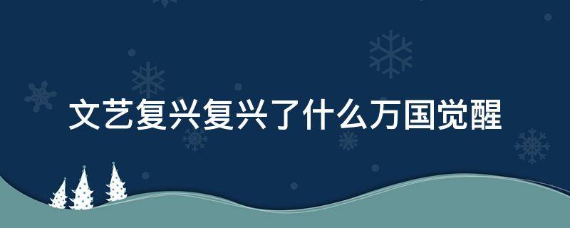 文艺复兴复兴了什么万国觉醒（文艺复兴的起源地万国觉醒）