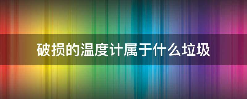 破损的温度计属于什么垃圾（坏掉的温度计属于什么垃圾）