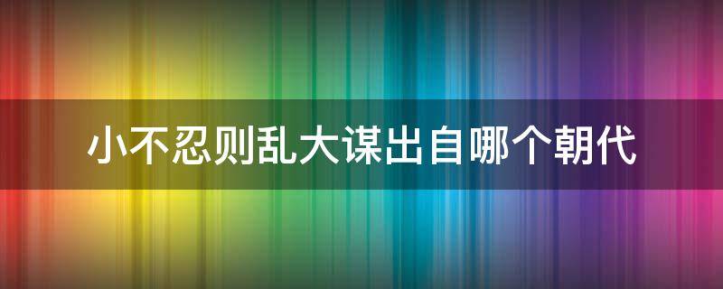 小不忍则乱大谋出自哪个朝代 小不忍则乱大谋出自于哪里