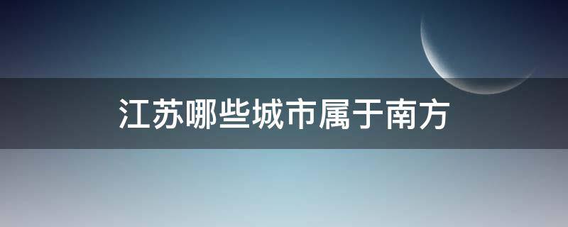 江苏哪些城市属于南方（江苏哪些地方是南方）