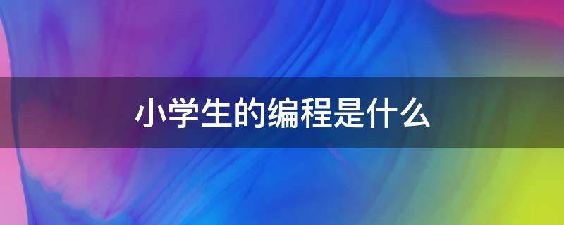 小学生的编程是什么 小学生的编程是什么意思