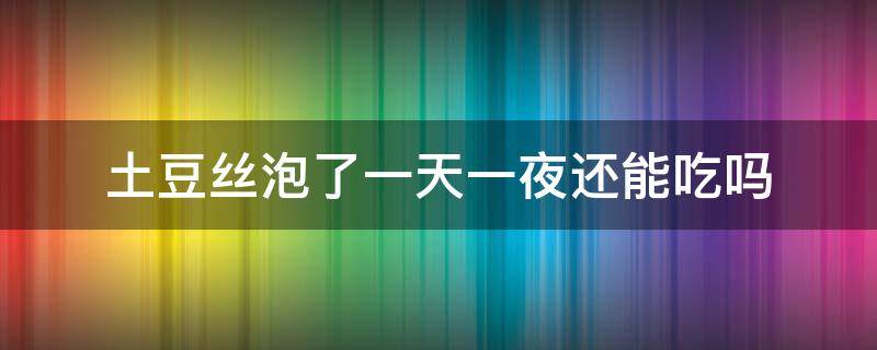 土豆丝泡了一天一夜还能吃吗（泡了一夜的土豆丝第二天还能吃吗）