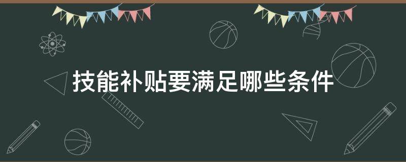 技能补贴要满足哪些条件 技能补贴需要的条件