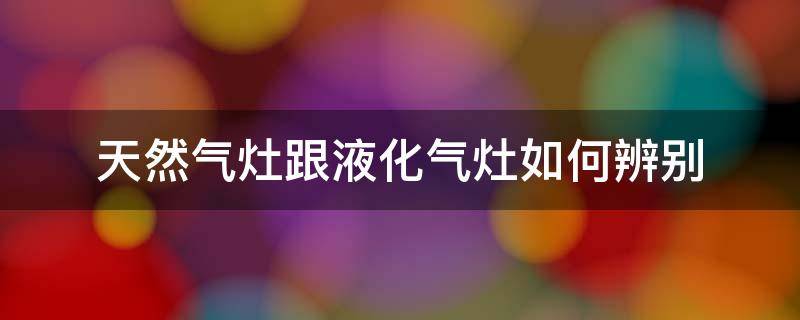 天然气灶跟液化气灶如何辨别 液化汽灶和天然气灶怎么分辨