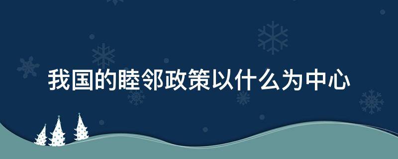 我国的睦邻政策以什么为中心 中国的睦邻政策是以( 为核心