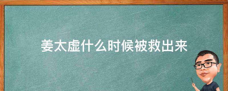 姜太虚什么时候被救出来 姜太虚什么时候复活