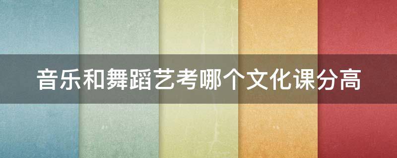 音乐和舞蹈艺考哪个文化课分高 音乐和舞蹈艺考哪个文化课分高一点