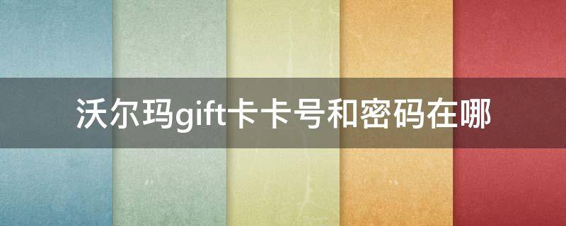 沃尔玛gift卡卡号和密码在哪 沃尔玛gift卡使用时需要提供密码吗