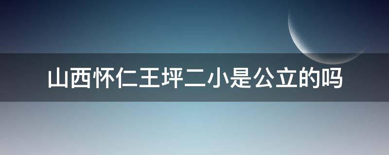 山西怀仁王坪二小是公立的吗 怀仁二小在什么地方