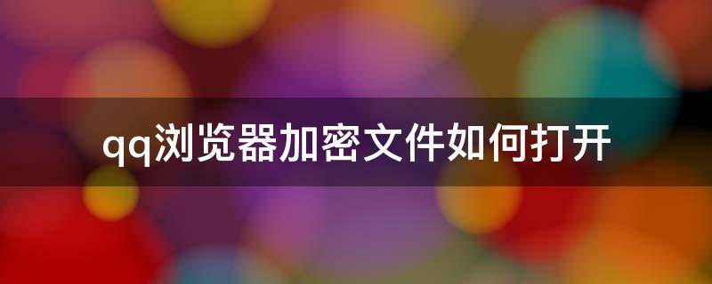 qq浏览器加密文件如何打开 qq浏览器的加密文件