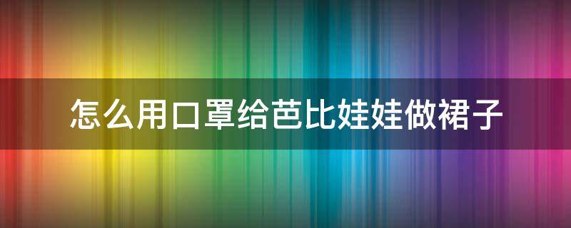 怎么用口罩给芭比娃娃做裙子（怎么用口罩给芭比娃娃做裙子古装）