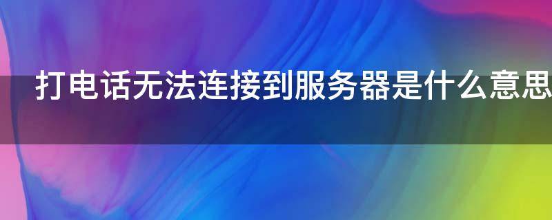 打电话无法连接到服务器是什么意思 打电话显示服务器出错怎么回事