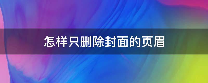 怎样只删除封面的页眉 怎样只删除封面的页眉页脚