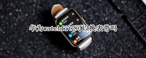 华为watchfit2可以换表带吗（华为watch3能换表带吗）