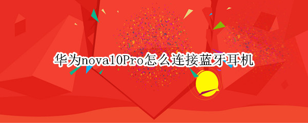 华为nova10Pro怎么连接蓝牙耳机（华为mate10蓝牙耳机怎么连接手机）