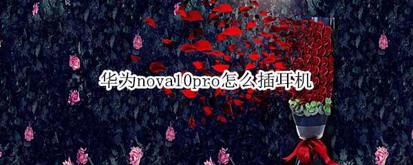 华为nova10pro怎么插耳机 华为nova9pro怎么插耳机